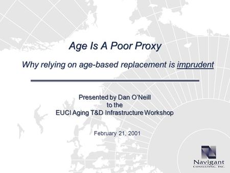 Age Is A Poor Proxy Why relying on age-based replacement is imprudent Presented by Dan ONeill to the EUCI Aging T&D Infrastructure Workshop February 21,