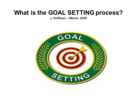 What is the GOAL SETTING process? L. Hoffman – March, 2009.
