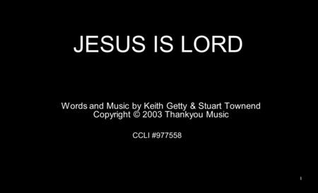 JESUS IS LORD Words and Music by Keith Getty & Stuart Townend Copyright © 2003 Thankyou Music CCLI #977558 1.