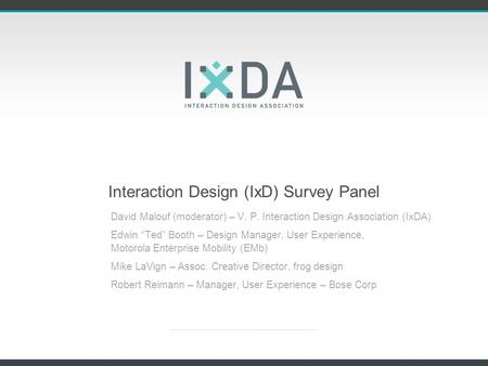 Interaction Design (IxD) Survey Panel David Malouf (moderator) – V. P. Interaction Design Association (IxDA) Edwin Ted Booth – Design Manager, User Experience,