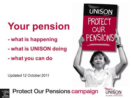 Your pension - what is happening - what is UNISON doing - what you can do Updated 12 October 2011.