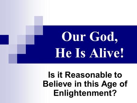 Our God, He Is Alive! Is it Reasonable to Believe in this Age of Enlightenment?
