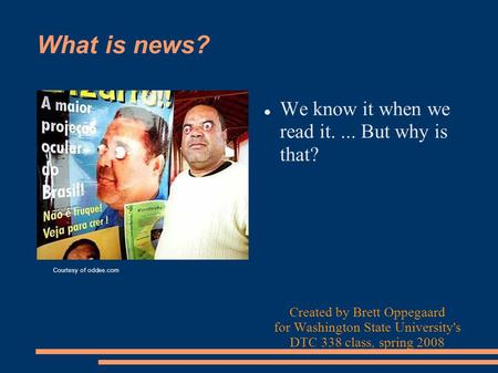What is news? We know it when we read it.... But why is that? Created by Brett Oppegaard for Washington State University's DTC 338 class, spring 2008 Courtesy.