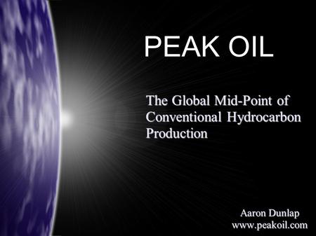 The Global Mid-Point of Conventional Hydrocarbon Production Aaron Dunlap www.peakoil.com PEAK OIL.