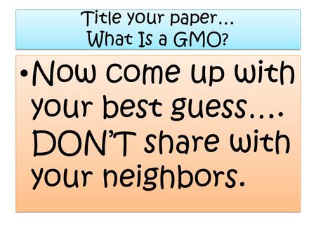 Title your paper… What Is a GMO? Now come up with your best guess…. DONT share with your neighbors.