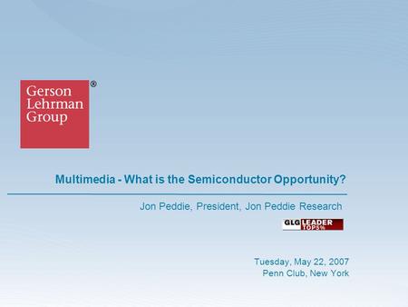 Multimedia - What is the Semiconductor Opportunity? Tuesday, May 22, 2007 Penn Club, New York Jon Peddie, President, Jon Peddie Research.