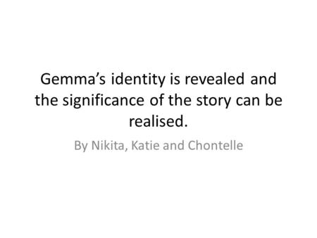 Gemmas identity is revealed and the significance of the story can be realised. By Nikita, Katie and Chontelle.
