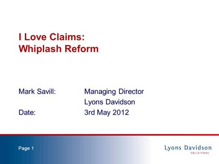 Page 1 I Love Claims: Whiplash Reform Mark Savill: Managing Director Lyons Davidson Date:3rd May 2012.