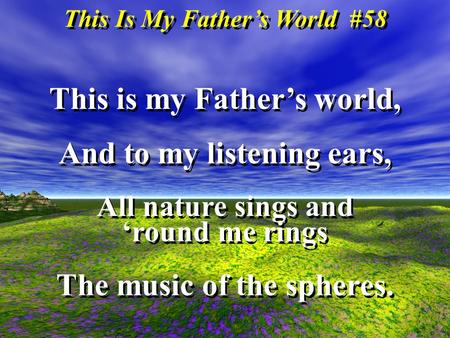 This Is My Fathers World #58 This is my Fathers world, And to my listening ears, All nature sings and round me rings The music of the spheres. This is.