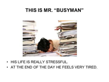 THIS IS MR. BUSYMAN HIS LIFE IS REALLY STRESSFUL. AT THE END OF THE DAY HE FEELS VERY TIRED.