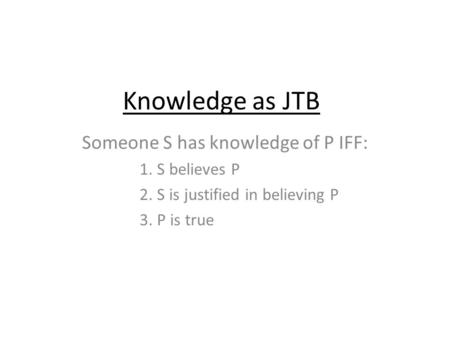 Knowledge as JTB Someone S has knowledge of P IFF: 1. S believes P 2. S is justified in believing P 3. P is true.