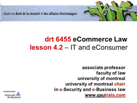 Drt 6455 eCommerce Law lesson 4.2 – IT and eConsumer associate professor faculty of law university of montreal university of montreal chair in e-Security.