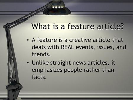 What is a feature article? A feature is a creative article that deals with REAL events, issues, and trends. Unlike straight news articles, it emphasizes.