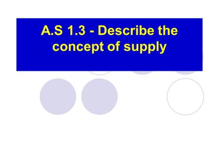 A.S 1.3 - Describe the concept of supply. Supply The amount of good or service that a firm is willing to produce at various prices at a certain time The.