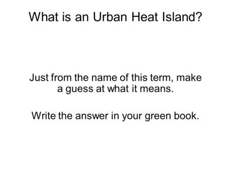 What is an Urban Heat Island? Just from the name of this term, make a guess at what it means. Write the answer in your green book.