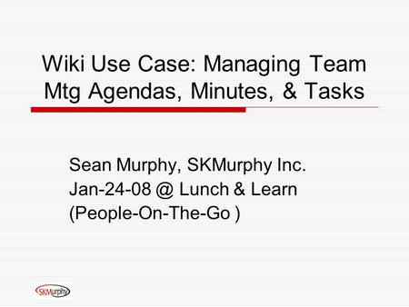 Wiki Use Case: Managing Team Mtg Agendas, Minutes, & Tasks Sean Murphy, SKMurphy Inc. Lunch & Learn (People-On-The-Go )