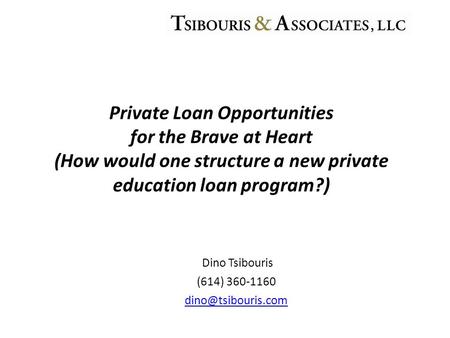 Dino Tsibouris (614) 360-1160 Private Loan Opportunities for the Brave at Heart (How would one structure a new private education loan.