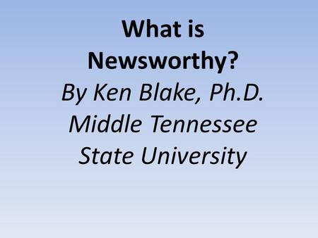 What is Newsworthy? By Ken Blake, Ph.D. Middle Tennessee State University.