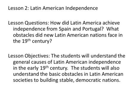 Lesson 2: Latin American Independence Lesson Questions: How did Latin America achieve independence from Spain and Portugal? What obstacles did new Latin.