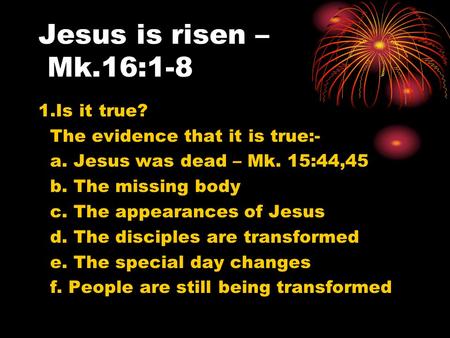Jesus is risen – Mk.16:1-8 1.Is it true? The evidence that it is true:- a. Jesus was dead – Mk. 15:44,45 b. The missing body c. The appearances of Jesus.