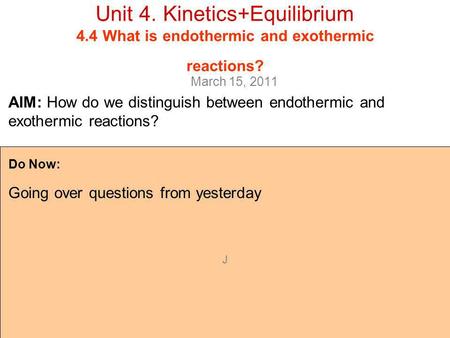 J Unit 4. Kinetics+Equilibrium 4.4 What is endothermic and exothermic reactions? March 15, 2011 Do Now: Going over questions from yesterday AIM: How do.