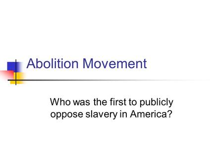 Abolition Movement Who was the first to publicly oppose slavery in America?