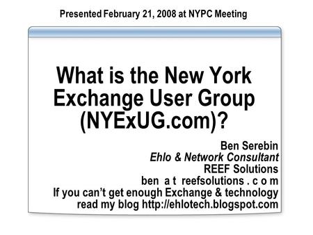 What is the New York Exchange User Group (NYExUG.com)? Ben Serebin Ehlo & Network Consultant REEF Solutions ben a t reefsolutions. c o m If you cant get.