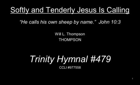 Softly and Tenderly Jesus Is Calling He calls his own sheep by name. John 10:3 Will L. Thompson THOMPSON Trinity Hymnal #479 CCLI #977558 1.