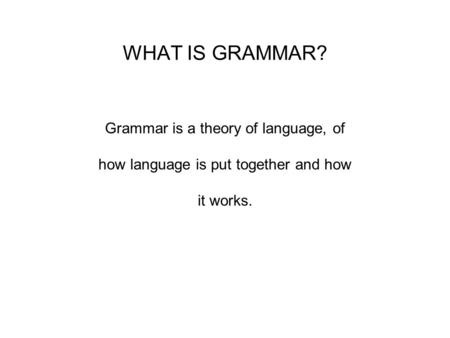 WHAT IS GRAMMAR? Grammar is a theory of language, of how language is put together and how it works.