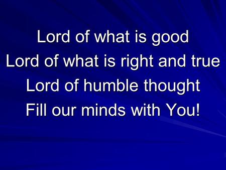 Lord of what is good Lord of what is right and true Lord of humble thought Fill our minds with You!