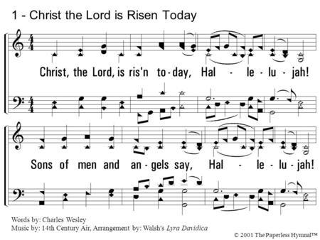 1. Christ, the Lord, is risen today, Hallelujah! Sons of men and an-gels say, Hallelujah! Raise your joys and triumphs high, Hallelujah! Sing, ye heavens.
