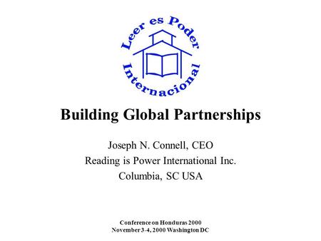Conference on Honduras 2000 November 3-4, 2000 Washington DC Building Global Partnerships Joseph N. Connell, CEO Reading is Power International Inc. Columbia,