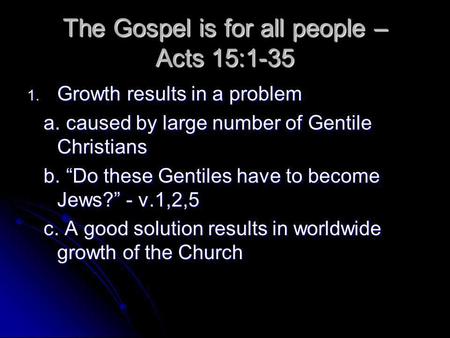 The Gospel is for all people – Acts 15:1-35 1. Growth results in a problem a. caused by large number of Gentile Christians a. caused by large number of.