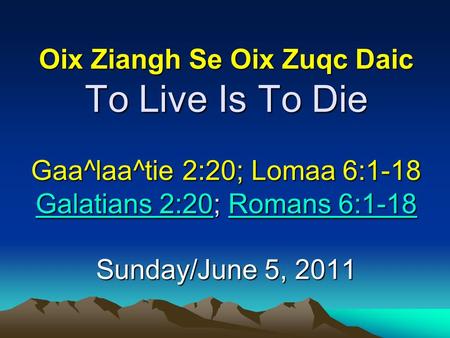 Oix Ziangh Se Oix Zuqc Daic To Live Is To Die   Gaa^laa^tie 2:20; Lomaa 6:1-18 Galatians 2:20; Romans 6:1-18 Sunday/June 5, 2011.