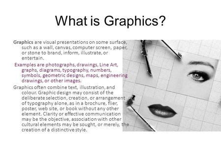 What is Graphics? Graphics are visual presentations on some surface, such as a wall, canvas, computer screen, paper, or stone to brand, inform, illustrate,
