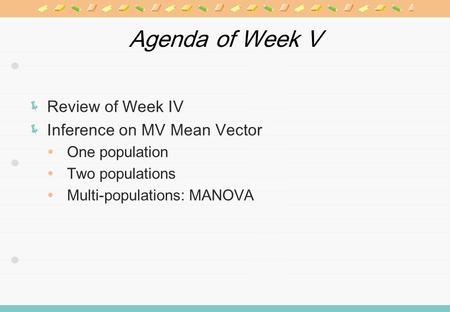 Agenda of Week V Review of Week IV Inference on MV Mean Vector One population Two populations Multi-populations: MANOVA.