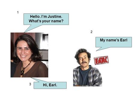 Hello. I’m Justine. What’s your name? My name’s Earl Hi, Earl.