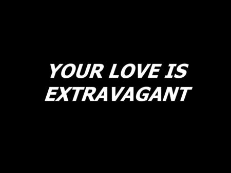 YOUR LOVE IS EXTRAVAGANT