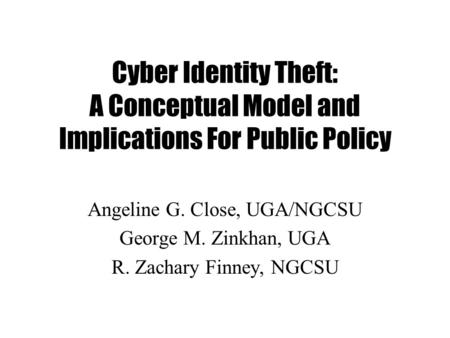 Cyber Identity Theft: A Conceptual Model and Implications For Public Policy Angeline G. Close, UGA/NGCSU George M. Zinkhan, UGA R. Zachary Finney, NGCSU.