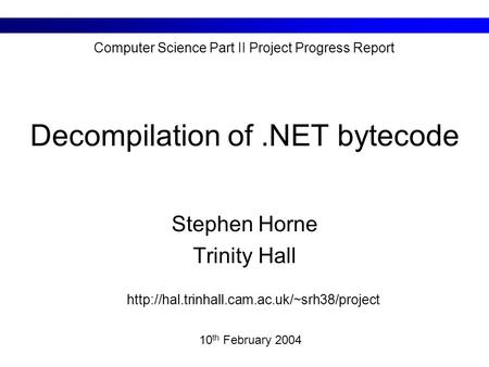 Decompilation of.NET bytecode Stephen Horne Trinity Hall 10 th February 2004 Computer Science Part II Project Progress Report