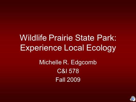 Wildlife Prairie State Park: Experience Local Ecology Michelle R. Edgcomb C&I 578 Fall 2009.