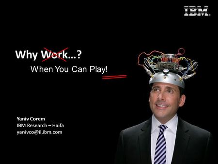Why Work…? When You Can Play! Yaniv Corem IBM Research – Haifa