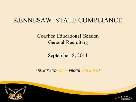 KENNESAW STATE COMPLIANCE Coaches Educational Session General Recruiting September 8, 2011 BLACK AND GOLD, PROUD AND BOLD.