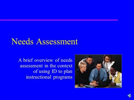 Needs Assessment A brief overview of needs assessment in the context of using ID to plan instructional programs.