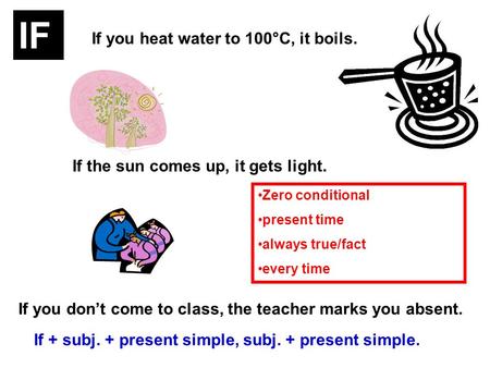 If you heat water to 100°C, it boils. If the sun comes up, it gets light. If you dont come to class, the teacher marks you absent. If + subj. + present.