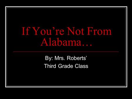 If Youre Not From Alabama… By: Mrs. Roberts Third Grade Class.
