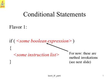 1 karel_IF_part1 Conditional Statements Flavor 1: if ( ) { } For now: these are method invokations (see next slide)
