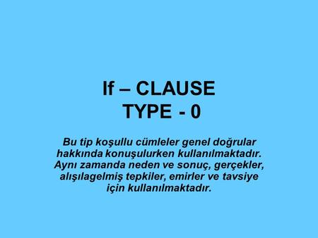 If – CLAUSE TYPE - 0 Bu tip koşullu cümleler genel doğrular hakkında konuşulurken kullanılmaktadır. Aynı zamanda neden ve sonuç, gerçekler, alışılagelmiş.