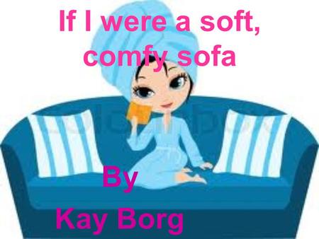 If I were a soft, comfy sofa By Kay Borg Once upon a time,I lived in a shop called Mr.Borgs sofas.Once a lady came in and stared at me.She said What.