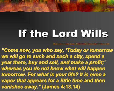 If the Lord Wills “Come now, you who say, ‘Today or tomorrow we will go to such and such a city, spend a year there, buy and sell, and make a profit;’